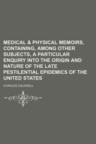 Cover of Medical & Physical Memoirs, Containing, Among Other Subjects, a Particular Enquiry Into the Origin and Nature of the Late Pestilential Epidemics of the United States