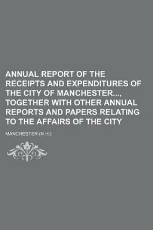 Cover of Annual Report of the Receipts and Expenditures of the City of Manchester, Together with Other Annual Reports and Papers Relating to the Affairs of the City