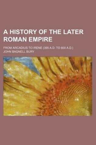 Cover of A History of the Later Roman Empire; From Arcadius to Irene (395 A.D. to 800 A.D.)