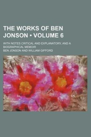 Cover of The Works of Ben Jonson (Volume 6); With Notes Critical and Explanatory, and a Biographical Memoir