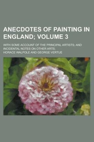 Cover of Anecdotes of Painting in England; With Some Account of the Principal Artists; And Incidental Notes on Other Arts; Volume 3
