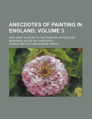 Book cover for Anecdotes of Painting in England; With Some Account of the Principal Artists; And Incidental Notes on Other Arts; Volume 3
