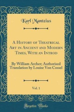 Cover of A History of Theatrical Art in Ancient and Modern Times, With an Introd, Vol. 1: By William Archer; Authorised Translation by Louise Von Cossel (Classic Reprint)