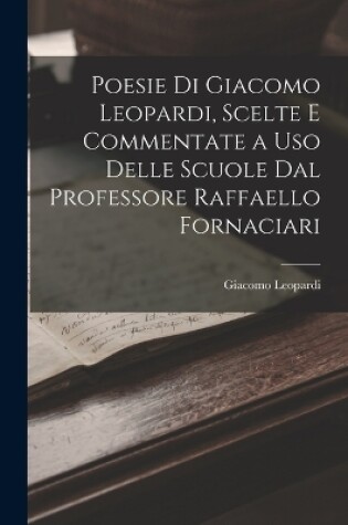 Cover of Poesie Di Giacomo Leopardi, Scelte E Commentate a Uso Delle Scuole Dal Professore Raffaello Fornaciari