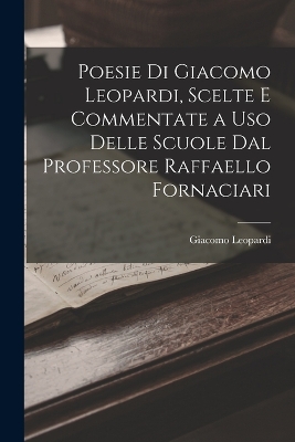 Book cover for Poesie Di Giacomo Leopardi, Scelte E Commentate a Uso Delle Scuole Dal Professore Raffaello Fornaciari