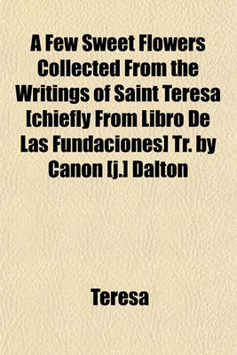 Book cover for A Few Sweet Flowers Collected from the Writings of Saint Teresa [Chiefly from Libro de Las Fundaciones] Tr. by Canon [J.] Dalton