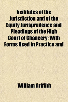 Book cover for Institutes of the Jurisdiction and of the Equity Jurisprudence and Pleadings of the High Court of Chancery; With Forms Used in Practice and