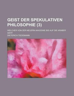 Book cover for Geist Der Spekulativen Philosophie; Welcher Von Der Neuern Akademie Bis Auf Die Araber Geht (3 )