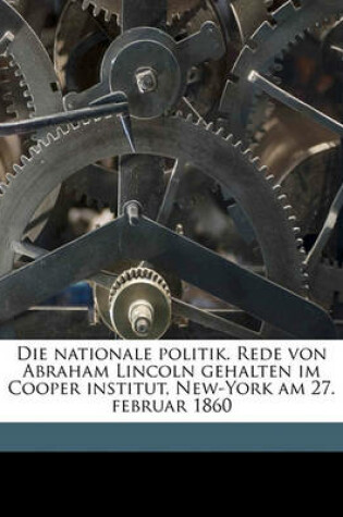 Cover of Die Nationale Politik. Rede Von Abraham Lincoln Gehalten Im Cooper Institut, New-York Am 27. Februar 1860