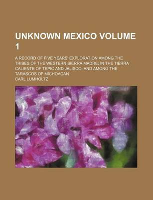 Book cover for Unknown Mexico; A Record of Five Years' Exploration Among the Tribes of the Western Sierra Madre in the Tierra Caliente of Tepic and Jalisco and Among