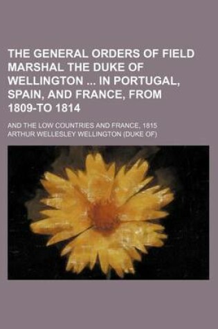 Cover of The General Orders of Field Marshal the Duke of Wellington in Portugal, Spain, and France, from 1809-To 1814; And the Low Countries and France, 1815