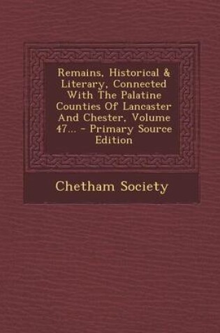 Cover of Remains, Historical & Literary, Connected with the Palatine Counties of Lancaster and Chester, Volume 47... - Primary Source Edition