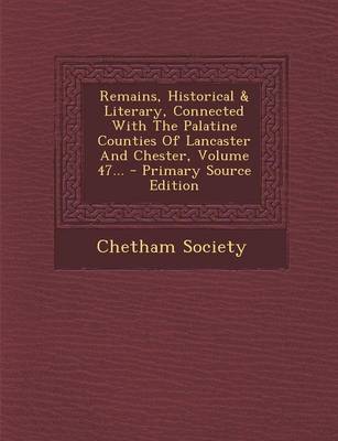 Book cover for Remains, Historical & Literary, Connected with the Palatine Counties of Lancaster and Chester, Volume 47... - Primary Source Edition