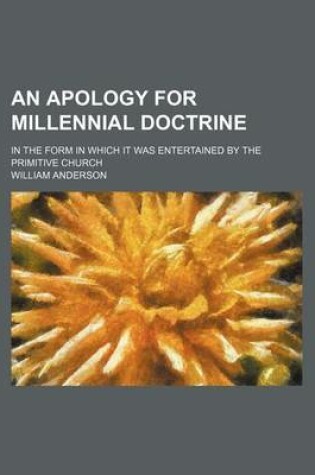 Cover of An Apology for Millennial Doctrine; In the Form in Which It Was Entertained by the Primitive Church