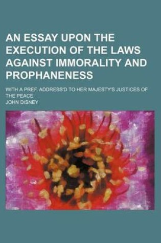 Cover of An Essay Upon the Execution of the Laws Against Immorality and Prophaneness; With a Pref. Address'd to Her Majesty's Justices of the Peace