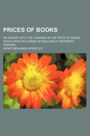 Cover of Prices of Books (Volume 4); An Inquiry Into the Changes in the Price of Books Which Have Occurred in England at Different Periods