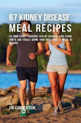 Cover of 67 Kidney Disease Meal Recipes : Fix Your Kidney Problems Fast By Changing Your Eating Habits and Finally Giving Your Body What It Needs to Recover