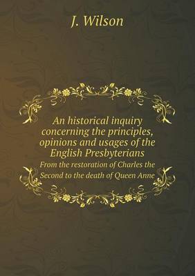 Book cover for An historical inquiry concerning the principles, opinions and usages of the English Presbyterians From the restoration of Charles the Second to the death of Queen Anne
