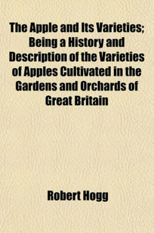 Cover of The Apple and Its Varieties; Being a History and Description of the Varieties of Apples Cultivated in the Gardens and Orchards of Great Britain