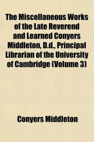 Cover of The Miscellaneous Works of the Late Reverend and Learned Conyers Middleton, D.D., Principal Librarian of the University of Cambridge (Volume 3)