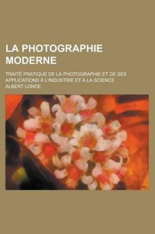 Cover of La Photographie Moderne; Traite Pratique de La Photographie Et de Ses Applications A L'Industrie Et a la Science