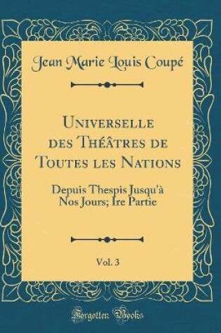 Cover of Universelle des Théâtres de Toutes les Nations, Vol. 3: Depuis Thespis Jusqu'à Nos Jours; Ire Partie (Classic Reprint)