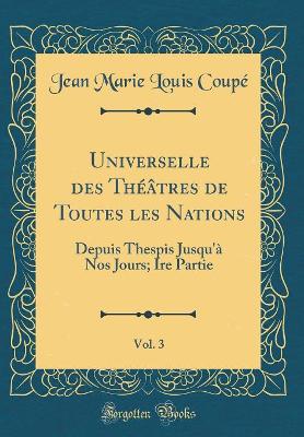 Book cover for Universelle des Théâtres de Toutes les Nations, Vol. 3: Depuis Thespis Jusqu'à Nos Jours; Ire Partie (Classic Reprint)