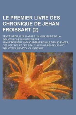 Cover of Le Premier Livre Des Chronique de Jehan Froissart; Texte Inedit, Pub. D'Apres Un Manuscrit de La Bibliotheque Du Vatican Par (2)