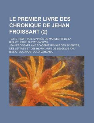 Book cover for Le Premier Livre Des Chronique de Jehan Froissart; Texte Inedit, Pub. D'Apres Un Manuscrit de La Bibliotheque Du Vatican Par (2)