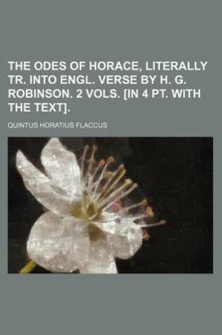 Cover of The Odes of Horace, Literally Tr. Into Engl. Verse by H. G. Robinson. 2 Vols. [In 4 PT. with the Text]