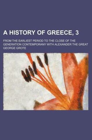 Cover of A History of Greece, 3; From the Earliest Period to the Close of the Generation Contemporany with Alexander the Great