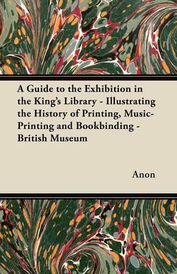 Book cover for A Guide to the Exhibition in the King's Library - Illustrating the History of Printing, Music-Printing and Bookbinding - British Museum