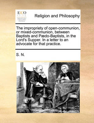 Book cover for The impropriety of open-communion, or mixed-communion, between Baptists and Paedo-Baptists, in the Lord's Supper. In a letter to an advocate for that practice.