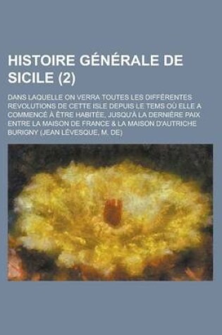 Cover of Histoire Generale de Sicile; Dans Laquelle on Verra Toutes Les Differentes Revolutions de Cette Isle Depuis Le Tems Ou Elle a Commence a Etre Habitee,