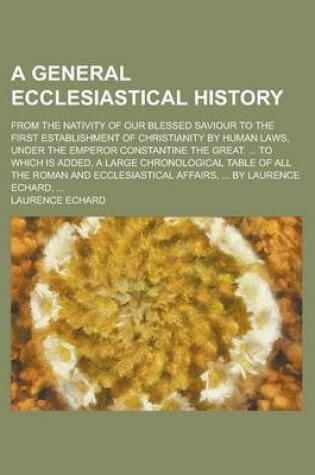 Cover of A General Ecclesiastical History; From the Nativity of Our Blessed Saviour to the First Establishment of Christianity by Human Laws, Under the Emperor Constantine the Great. ... to Which Is Added, a Large Chronological Table of All the