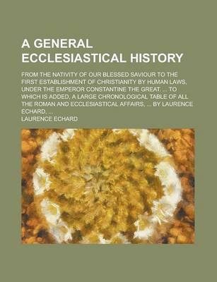 Book cover for A General Ecclesiastical History; From the Nativity of Our Blessed Saviour to the First Establishment of Christianity by Human Laws, Under the Emperor Constantine the Great. ... to Which Is Added, a Large Chronological Table of All the