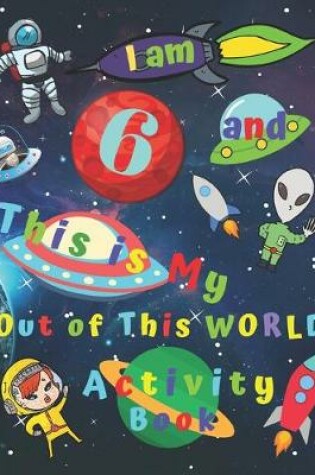 Cover of I am 6 and This is My Out of This WORLD Activity Book