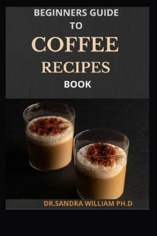 Cover of Beginners Guide to Coffee Recipes Book