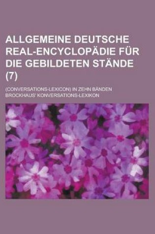 Cover of Allgemeine Deutsche Real-Encyclopadie Fur Die Gebildeten Stande; (Conversations-Lexicon) in Zehn Banden (7 )