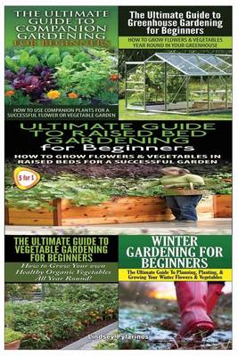 Book cover for Ultimate Guide to Companion Gardening for Beginners & Ultimate Guide to Greenhouse Gardening for Beginners & Ultimate Guide to Raised Bed Gardening for Beginners & the Ultimate Guide to Vegetable Gardening for Beginners & Winter Gardening for Beginners