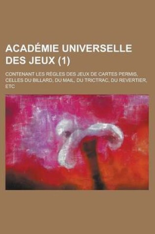 Cover of Academie Universelle Des Jeux; Contenant Les Regles Des Jeux de Cartes Permis, Celles Du Billard, Du Mail, Du Trictrac, Du Revertier, Etc (1 )