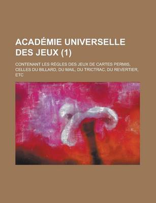 Book cover for Academie Universelle Des Jeux; Contenant Les Regles Des Jeux de Cartes Permis, Celles Du Billard, Du Mail, Du Trictrac, Du Revertier, Etc (1 )