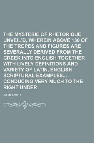 Cover of The Mysterie of Rhetorique Unveil'd, Wherein Above 130 of the Tropes and Figures Are Severally Derived from the Greek Into English Together with Lively Definitions and Variety of Latin, English Scriptural Examples Conducing Very Much to the Right Under