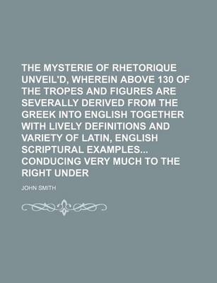 Book cover for The Mysterie of Rhetorique Unveil'd, Wherein Above 130 of the Tropes and Figures Are Severally Derived from the Greek Into English Together with Lively Definitions and Variety of Latin, English Scriptural Examples Conducing Very Much to the Right Under