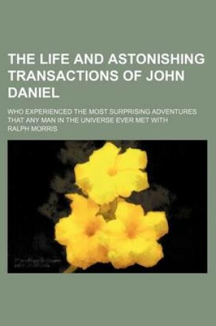 Cover of The Life and Astonishing Transactions of John Daniel; Who Experienced the Most Surprising Adventures That Any Man in the Universe Ever Met with