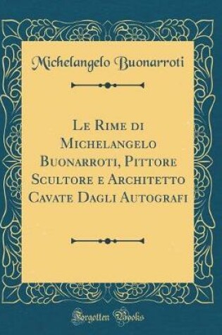 Cover of Le Rime di Michelangelo Buonarroti, Pittore Scultore e Architetto Cavate Dagli Autografi (Classic Reprint)