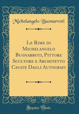 Book cover for Le Rime di Michelangelo Buonarroti, Pittore Scultore e Architetto Cavate Dagli Autografi (Classic Reprint)