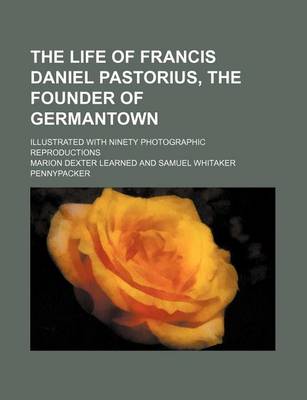 Book cover for The Life of Francis Daniel Pastorius, the Founder of Germantown; Illustrated with Ninety Photographic Reproductions