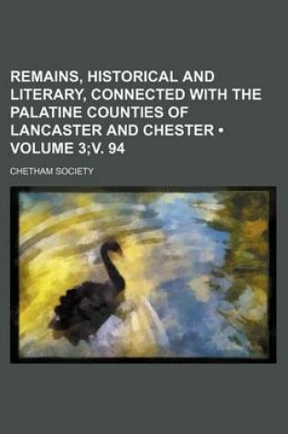 Cover of Remains, Historical and Literary, Connected with the Palatine Counties of Lancaster and Chester (Volume 3;v. 94)