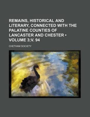 Book cover for Remains, Historical and Literary, Connected with the Palatine Counties of Lancaster and Chester (Volume 3;v. 94)